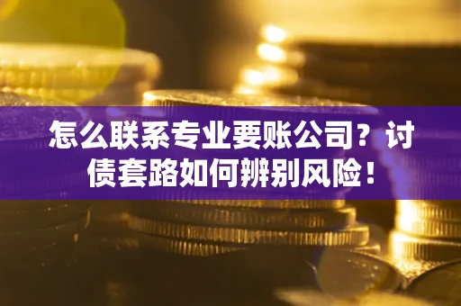 济南怎么联系专业要账公司？讨债套路如何辨别风险！
