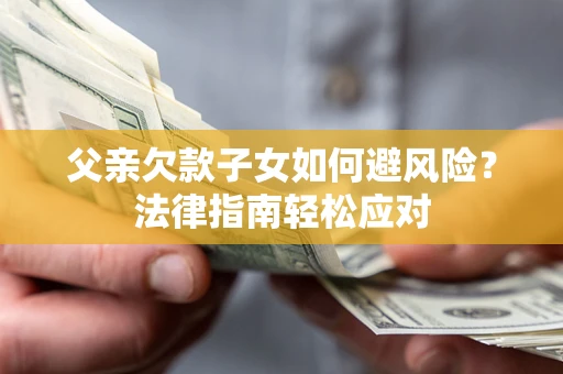 济南父亲欠款子女如何避风险？法律指南轻松应对