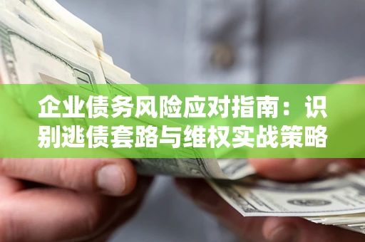 济南企业债务风险应对指南：识别逃债套路与维权实战策略