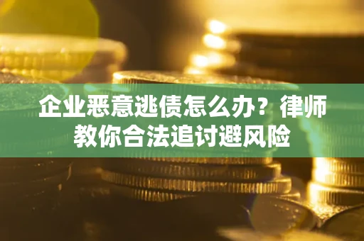 济南企业恶意逃债怎么办？律师教你合法追讨避风险