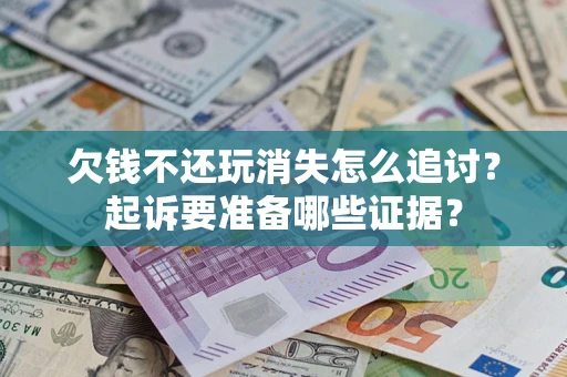济南欠钱不还玩消失怎么追讨？起诉要准备哪些证据？