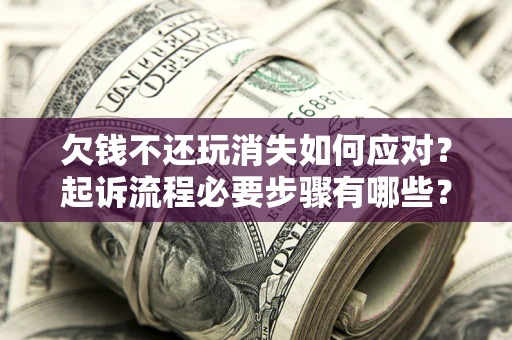 济南欠钱不还玩消失如何应对？起诉流程必要步骤有哪些？