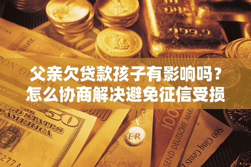 济南父亲欠贷款孩子有影响吗？怎么协商解决避免征信受损？