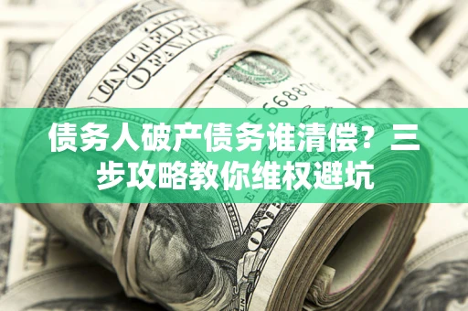 济南债务人破产债务谁清偿?三步攻略教你维权避坑 济南债务人破产债务谁清偿?三步攻略教你维权避坑