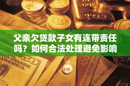 济南父亲欠贷款子女有连带责任吗？如何合法处理避免影响？