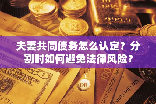 济南夫妻共同债务怎么认定？分割时如何避免法律风险？