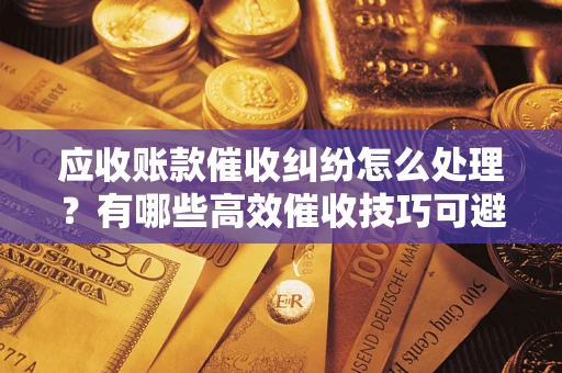 济南应收账款催收纠纷怎么处理？有哪些高效催收技巧可避免坏账？