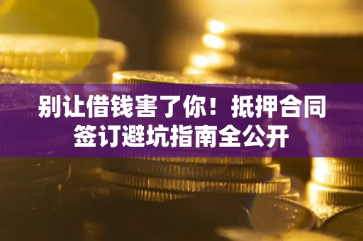 济南别让借钱害了你！抵押合同签订避坑指南全公开