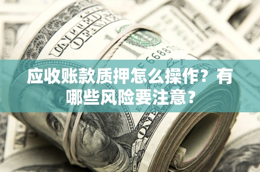 济南应收账款质押怎么操作？有哪些风险要注意？