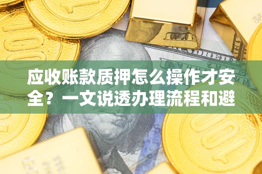 济南应收账款质押怎么操作才安全？一文说透办理流程和避险绝招